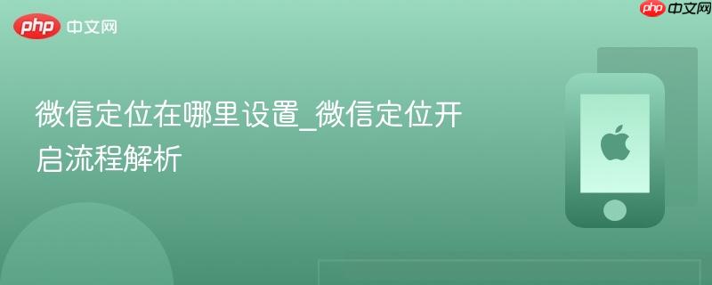微信定位在哪里设置_微信定位开启流程解析
