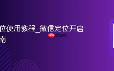 微信定位使用教程?微信定位开启操作指南