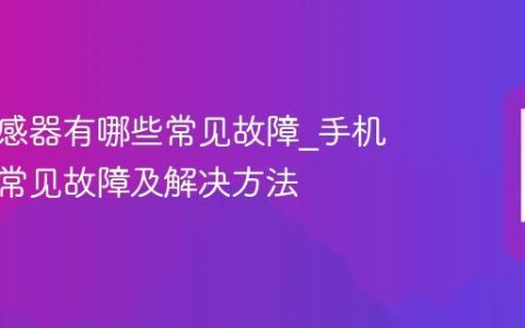 手机传感器有哪些常见故障?手机传感器常见故障及解决方法