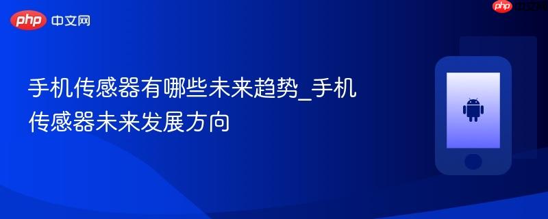 手机传感器有哪些未来趋势_手机传感器未来发展方向