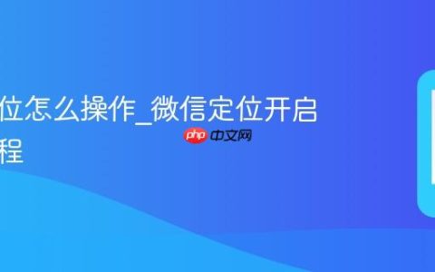 微信定位怎么操作?微信定位开启设置教程