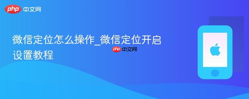 微信定位怎么操作_微信定位开启设置教程