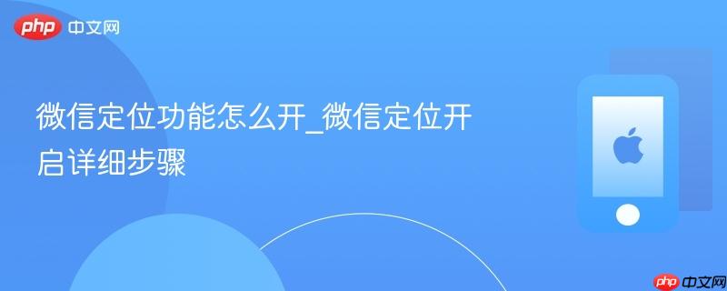 微信定位功能怎么开_微信定位开启详细步骤