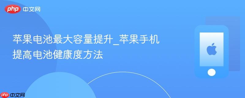 苹果电池最大容量提升_苹果手机提高电池健康度方法