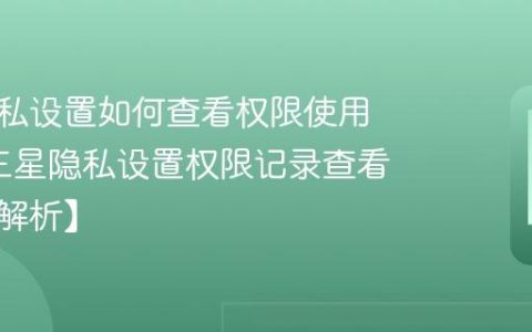 三星隐私设置如何查看权限使用记录?三星隐私设置权限记录查看方法【解析】