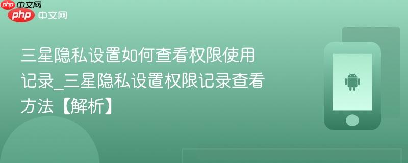 三星隐私设置如何查看权限使用记录_三星隐私设置权限记录查看方法【解析】