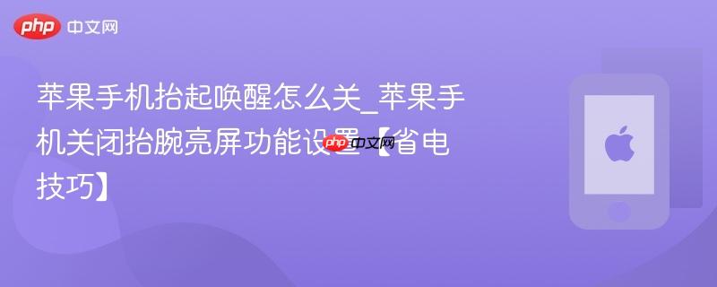 苹果手机抬起唤醒怎么关_苹果手机关闭抬腕亮屏功能设置【省电技巧】