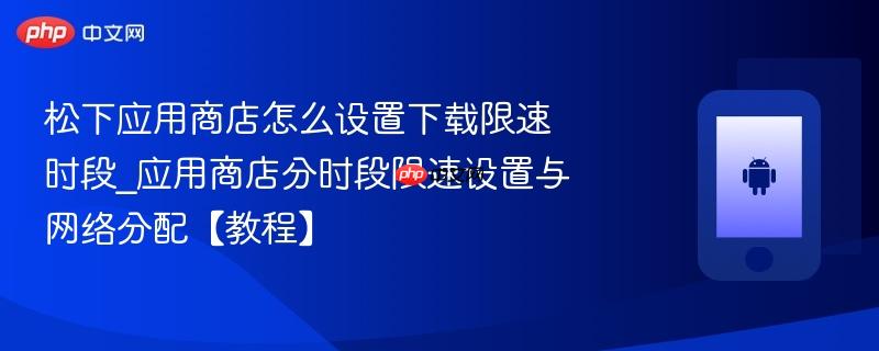 松下应用商店怎么设置下载限速时段_应用商店分时段限速设置与网络分配【教程】