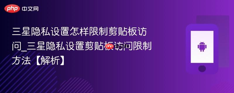 三星隐私设置怎样限制剪贴板访问_三星隐私设置剪贴板访问限制方法【解析】