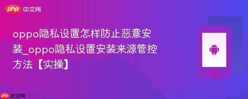 oppo隐私设置怎样防止恶意安装_oppo隐私设置安装来源管控方法【实操】