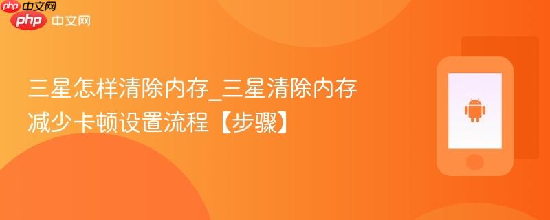 三星怎样清除内存_三星清除内存减少卡顿设置流程【步骤】