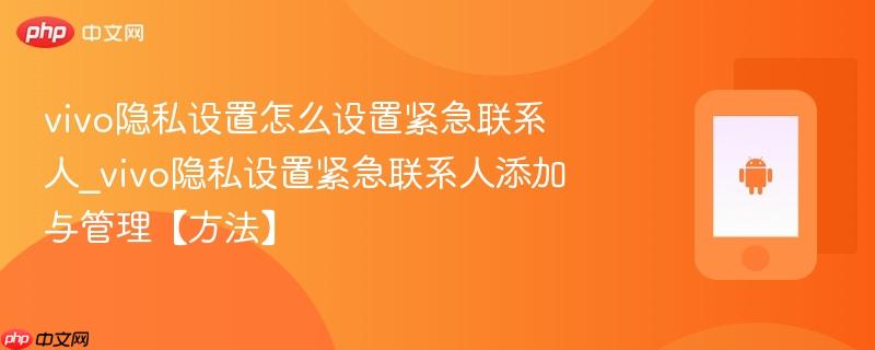 vivo隐私设置怎么设置紧急联系人_vivo隐私设置紧急联系人添加与管理【方法】