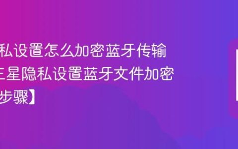 三星隐私设置怎么加密蓝牙传输文件?三星隐私设置蓝牙文件加密方法【步骤】