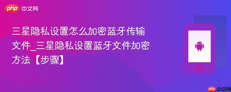 三星隐私设置怎么加密蓝牙传输文件_三星隐私设置蓝牙文件加密方法【步骤】