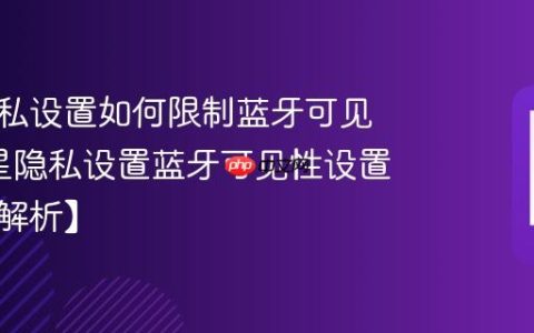 三星隐私设置如何限制蓝牙可见性?三星隐私设置蓝牙可见性设置方法【解析】