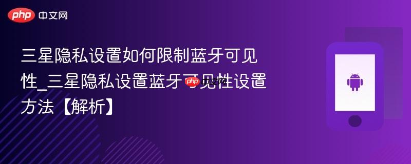三星隐私设置如何限制蓝牙可见性_三星隐私设置蓝牙可见性设置方法【解析】