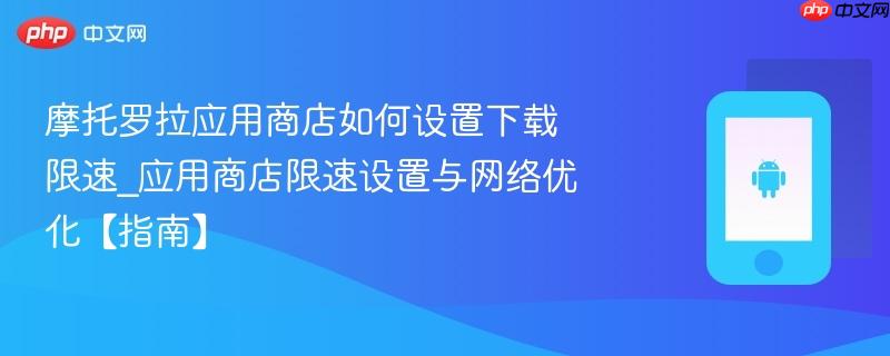 摩托罗拉应用商店如何设置下载限速_应用商店限速设置与网络优化【指南】