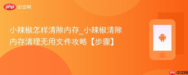 小辣椒怎样清除内存_小辣椒清除内存清理无用文件攻略【步骤】
