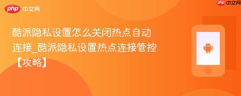 酷派隐私设置怎么关闭热点自动连接_酷派隐私设置热点连接管控【攻略】