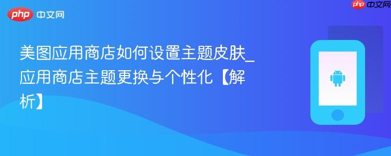美图应用商店如何设置主题皮肤_应用商店主题更换与个性化【解析】