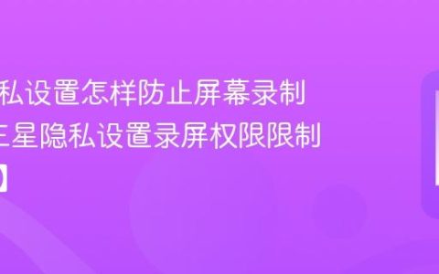 三星隐私设置怎样防止屏幕录制泄露?三星隐私设置录屏权限限制【步骤】
