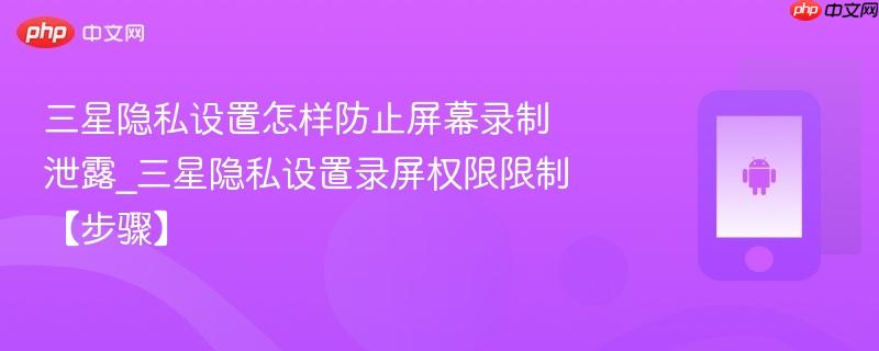 三星隐私设置怎样防止屏幕录制泄露_三星隐私设置录屏权限限制【步骤】