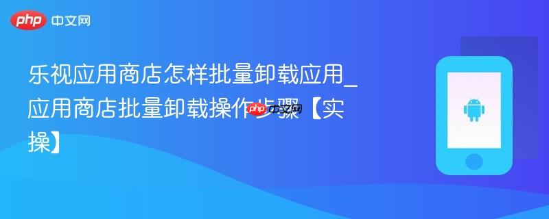 乐视应用商店怎样批量卸载应用_应用商店批量卸载操作步骤【实操】