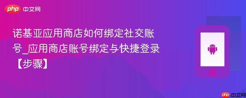 诺基亚应用商店如何绑定社交账号_应用商店账号绑定与快捷登录【步骤】