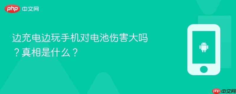 边充电边玩手机对电池伤害大吗？真相是什么？