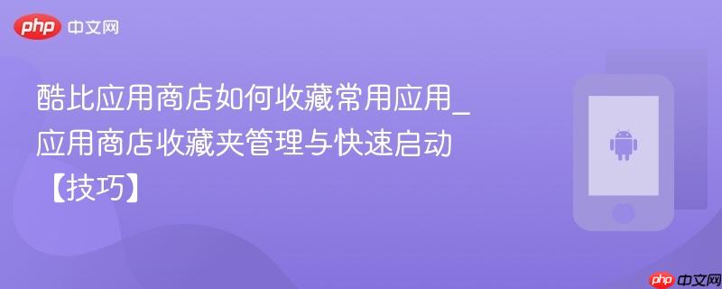 酷比应用商店如何收藏常用应用_应用商店收藏夹管理与快速启动【技巧】