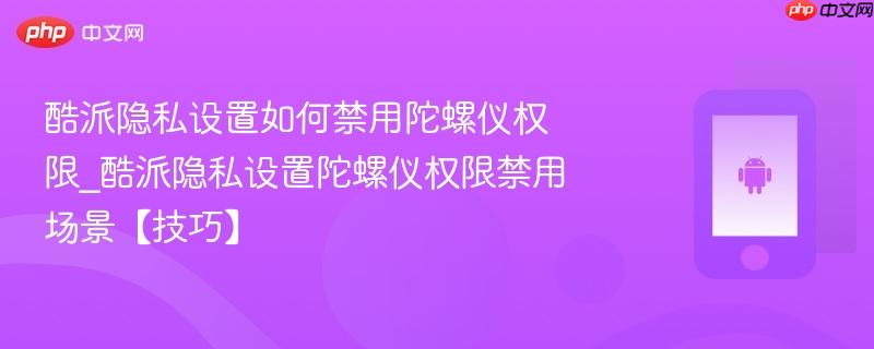 酷派隐私设置如何禁用陀螺仪权限_酷派隐私设置陀螺仪权限禁用场景【技巧】