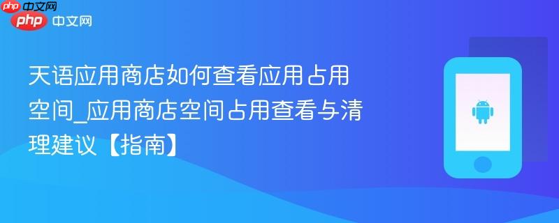 天语应用商店如何查看应用占用空间_应用商店空间占用查看与清理建议【指南】
