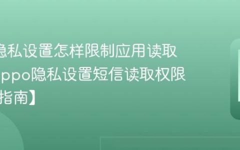 oppo隐私设置怎样限制应用读取短信?oppo隐私设置短信读取权限限制【指南】