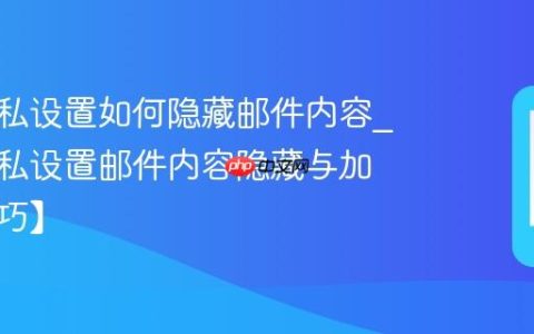 酷派隐私设置如何隐藏邮件内容?酷派隐私设置邮件内容隐藏与加密【技巧】