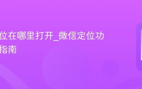 微信定位在哪里打开?微信定位功能开启指南