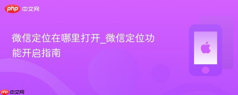 微信定位在哪里打开_微信定位功能开启指南