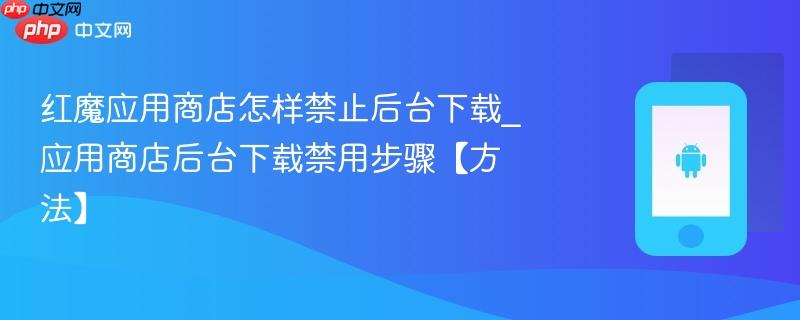 红魔应用商店怎样禁止后台下载_应用商店后台下载禁用步骤【方法】
