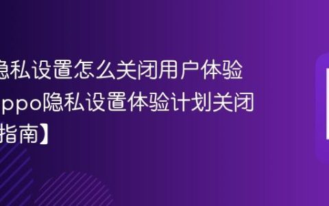 oppo隐私设置怎么关闭用户体验计划?oppo隐私设置体验计划关闭流程【指南】