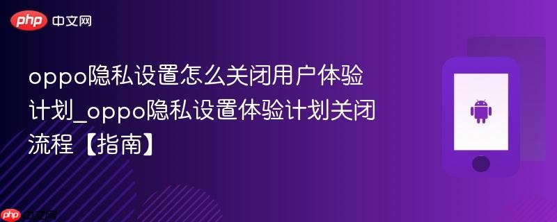 oppo隐私设置怎么关闭用户体验计划_oppo隐私设置体验计划关闭流程【指南】