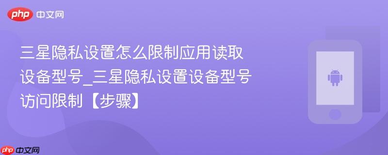 三星隐私设置怎么限制应用读取设备型号_三星隐私设置设备型号访问限制【步骤】