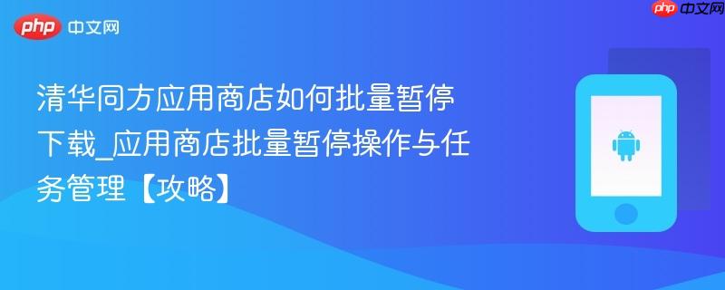 清华同方应用商店如何批量暂停下载_应用商店批量暂停操作与任务管理【攻略】