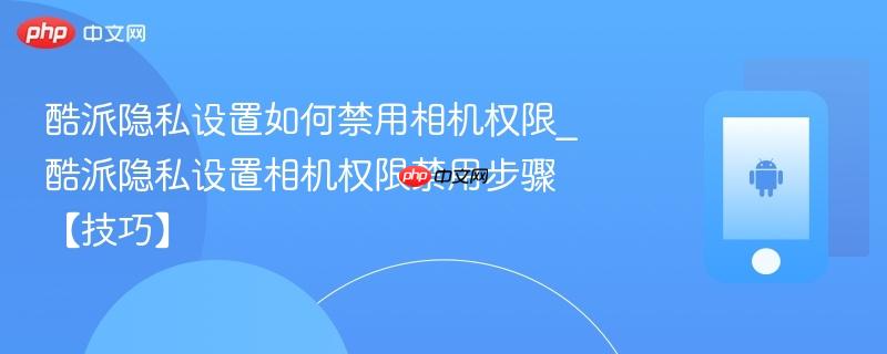 酷派隐私设置如何禁用相机权限_酷派隐私设置相机权限禁用步骤【技巧】