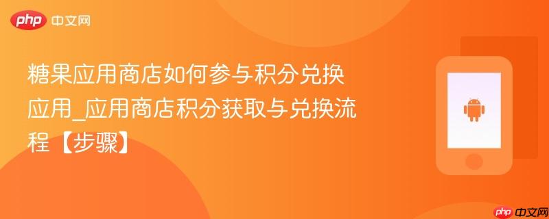 糖果应用商店如何参与积分兑换应用_应用商店积分获取与兑换流程【步骤】