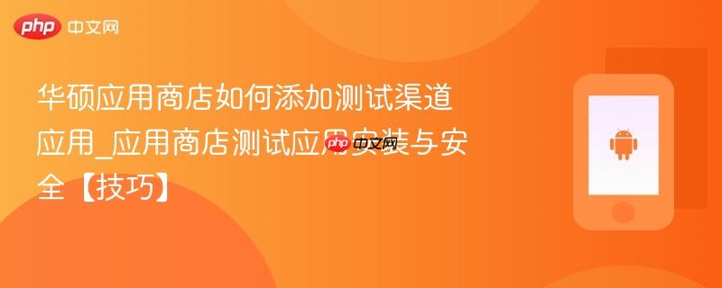 华硕应用商店如何添加测试渠道应用_应用商店测试应用安装与安全【技巧】