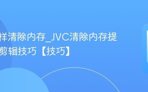 JVC怎样清除内存?JVC清除内存提升影像剪辑技巧【技巧】