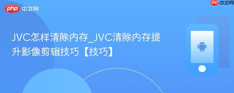 jvc怎样清除内存_jvc清除内存提升影像剪辑技巧【技巧】