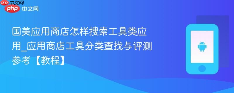国美应用商店怎样搜索工具类应用_应用商店工具分类查找与评测参考【教程】