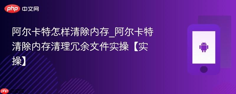 阿尔卡特怎样清除内存_阿尔卡特清除内存清理冗余文件实操【实操】