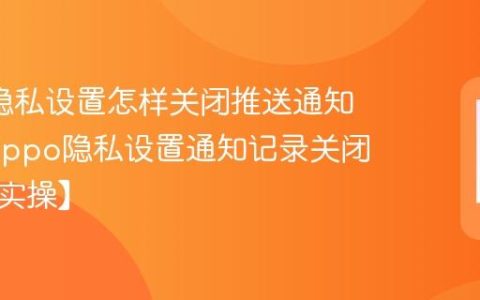 oppo隐私设置怎样关闭推送通知记录?oppo隐私设置通知记录关闭方法【实操】