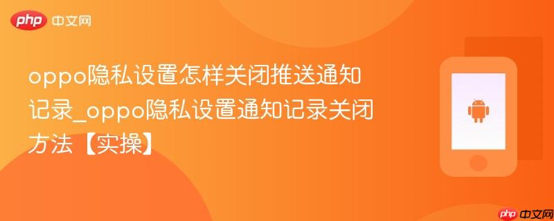 oppo隐私设置怎样关闭推送通知记录_oppo隐私设置通知记录关闭方法【实操】